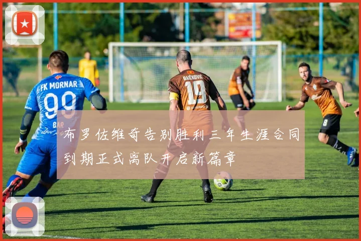 布罗佐维奇告别胜利三年生涯合同到期正式离队开启新篇章