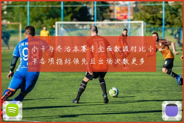 小卡与乔治本赛季全面数据对比小卡各项指标领先且出场次数更多