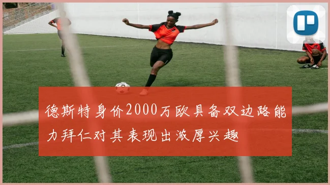 德斯特身价2000万欧具备双边路能力拜仁对其表现出浓厚兴趣
