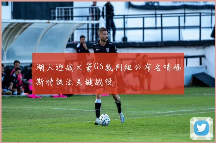 湖人迎战火箭G6裁判组公布名哨福斯特执法关键战役