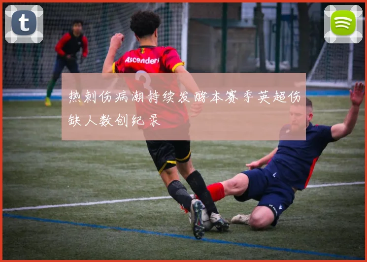 热刺伤病潮持续发酵本赛季英超伤缺人数创纪录