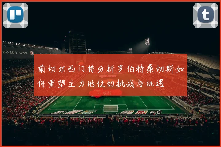 前切尔西门将分析罗伯特桑切斯如何重塑主力地位的挑战与机遇