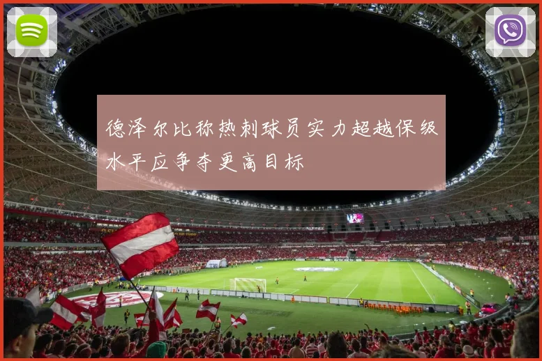 德泽尔比称热刺球员实力超越保级水平应争夺更高目标