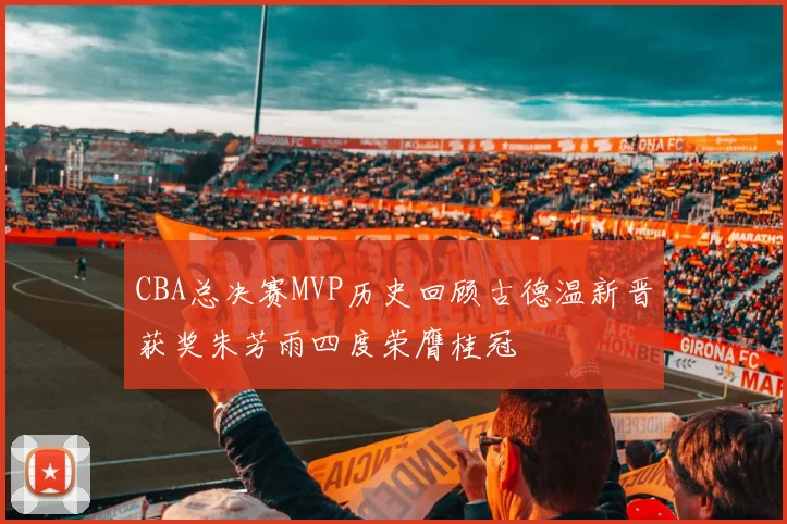 CBA总决赛MVP历史回顾古德温新晋获奖朱芳雨四度荣膺桂冠