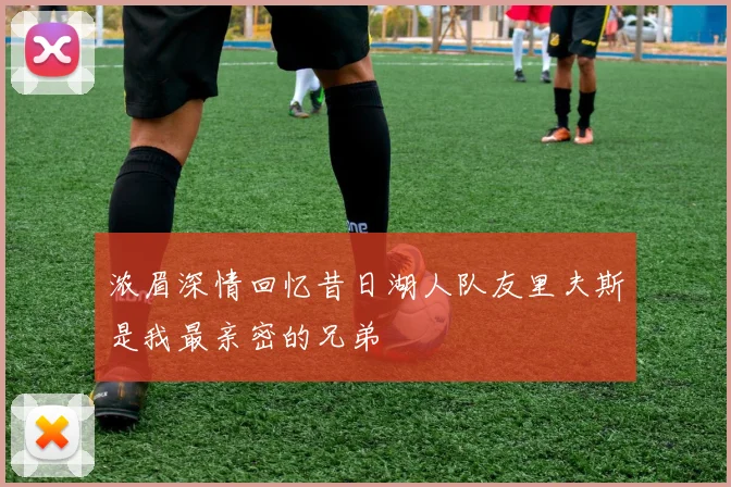 浓眉深情回忆昔日湖人队友里夫斯是我最亲密的兄弟