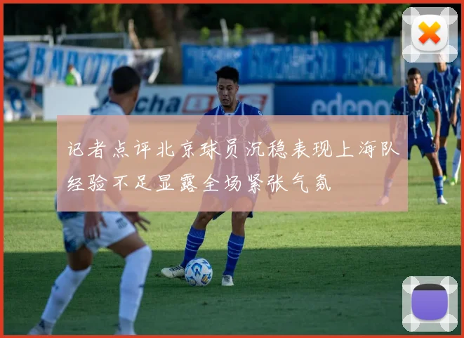 记者点评北京球员沉稳表现上海队经验不足显露全场紧张气氛