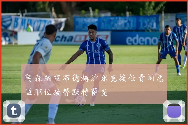 阿森纳宣布德梅沙尔克接任青训总监职位接替默特萨克