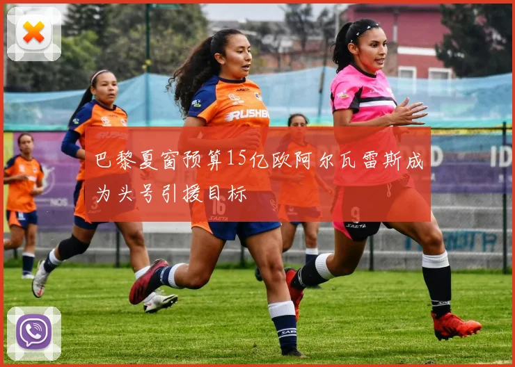 巴黎夏窗预算15亿欧阿尔瓦雷斯成为头号引援目标