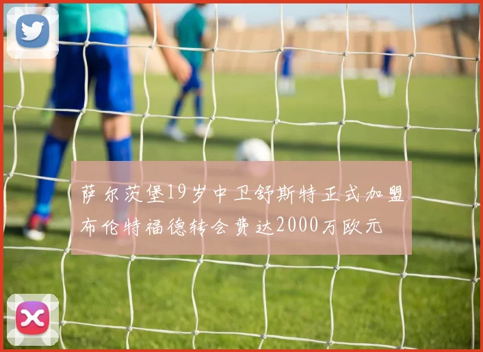 萨尔茨堡19岁中卫舒斯特正式加盟布伦特福德转会费达2000万欧元
