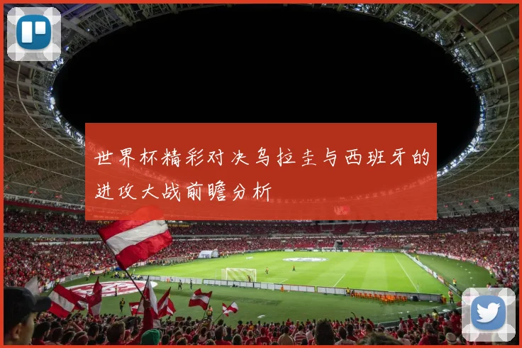 世界杯精彩对决乌拉圭与西班牙的进攻大战前瞻分析