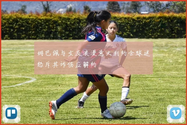 姆巴佩与女友浪漫意大利约会球迷怒斥其诈伤应解约