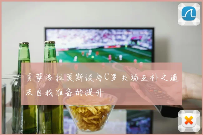 贡萨洛拉莫斯谈与C罗共场互补之道及自我准备的提升