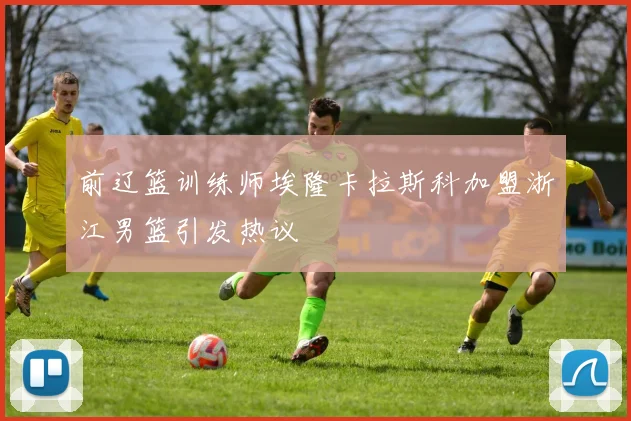 前辽篮训练师埃隆卡拉斯科加盟浙江男篮引发热议