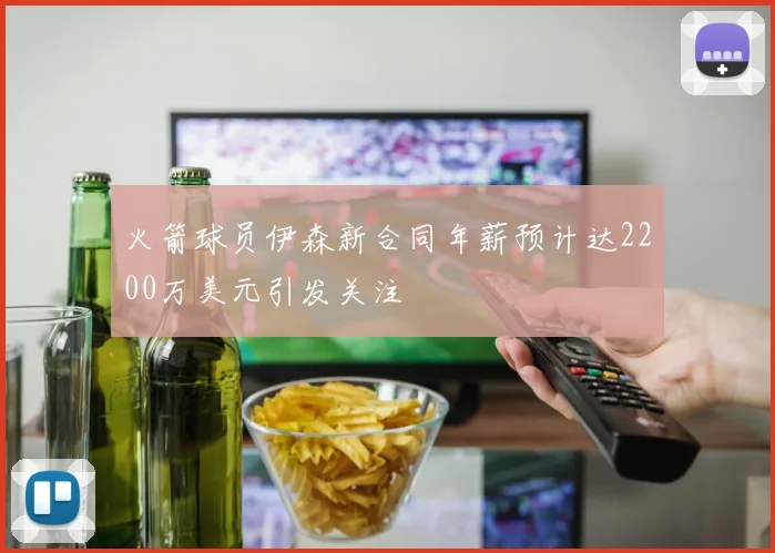 火箭球员伊森新合同年薪预计达2200万美元引发关注