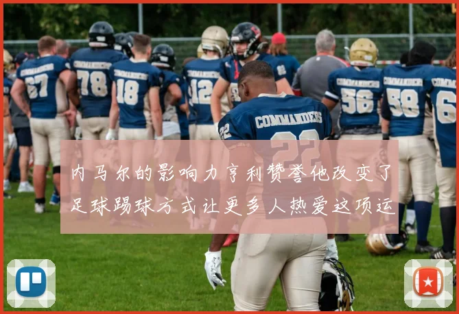 内马尔的影响力亨利赞誉他改变了足球踢球方式让更多人热爱这项运动