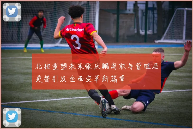 北控重塑未来张庆鹏离职与管理层更替引发全面变革新篇章