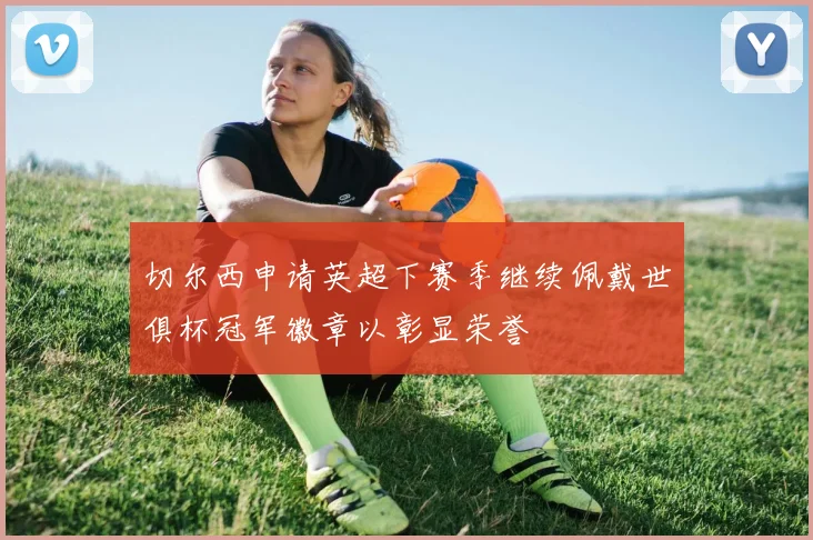 切尔西申请英超下赛季继续佩戴世俱杯冠军徽章以彰显荣誉